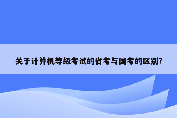 关于计算机等级考试的省考与国考的区别?