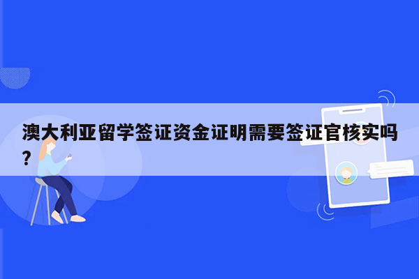 澳大利亚留学签证资金证明需要签证官核实吗?