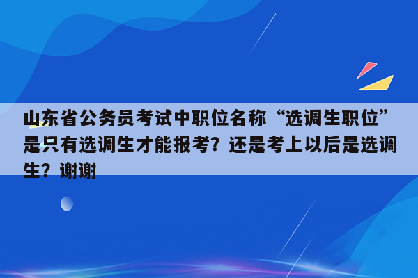 山东省公务员考试中职位名称“选调生职位”是只有选调生才能报考？还是考上以后是选调生？谢谢