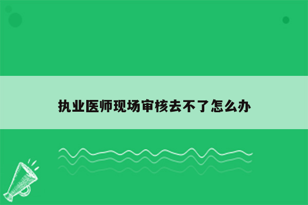 执业医师现场审核去不了怎么办