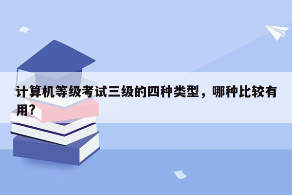 计算机等级考试三级的四种类型，哪种比较有用?