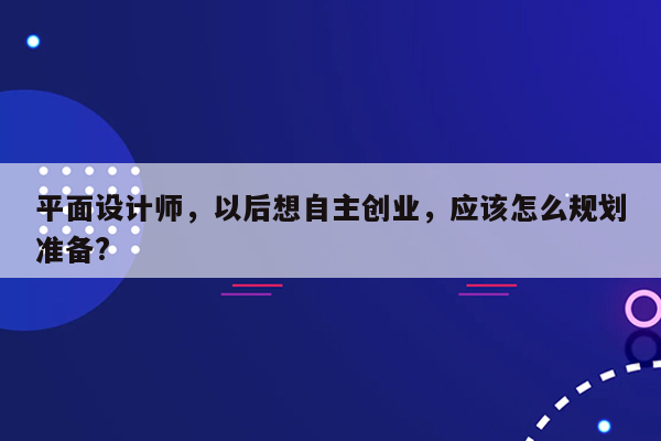 平面设计师，以后想自主创业，应该怎么规划准备?