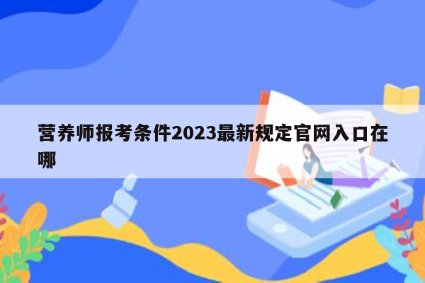 营养师报考条件2023最新规定官网入口在哪