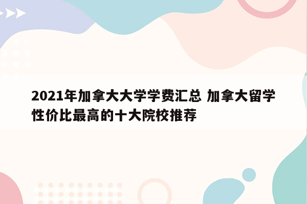 2021年加拿大大学学费汇总 加拿大留学性价比最高的十大院校推荐