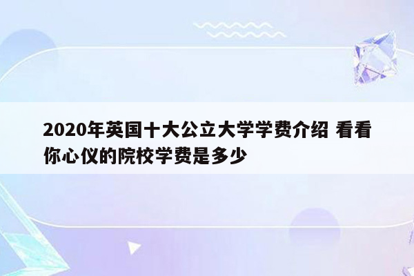 2020年英国十大公立大学学费介绍 看看你心仪的院校学费是多少