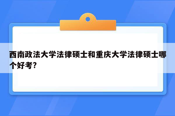 西南政法大学法律硕士和重庆大学法律硕士哪个好考?