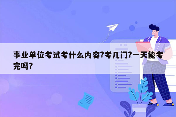 事业单位考试考什么内容?考几门?一天能考完吗?