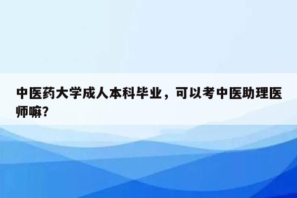 中医药大学成人本科毕业，可以考中医助理医师嘛？