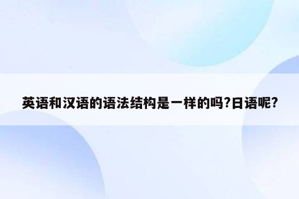 英语和汉语的语法结构是一样的吗?日语呢?