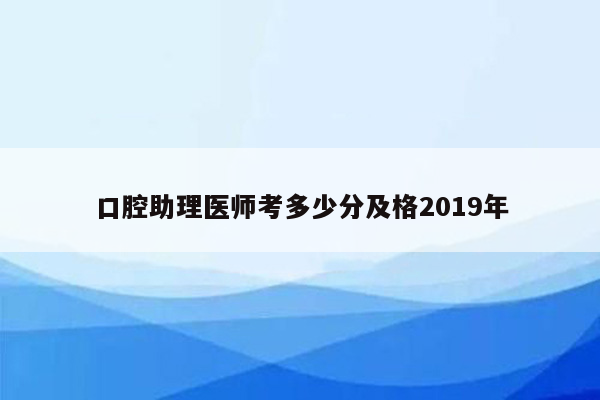 口腔助理医师考多少分及格2019年