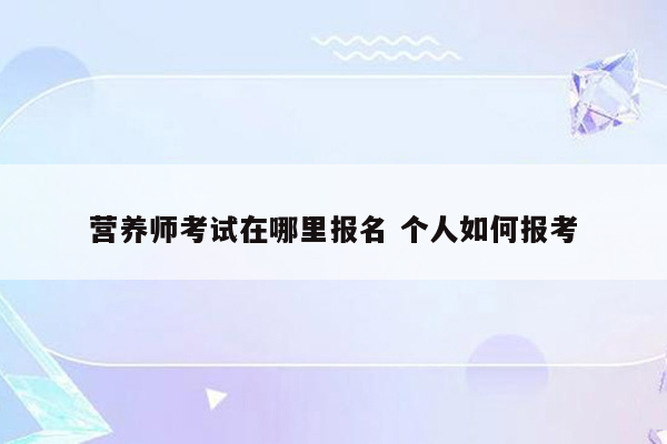 营养师考试在哪里报名 个人如何报考