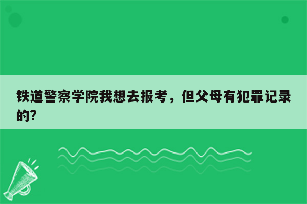 铁道警察学院我想去报考，但父母有犯罪记录的?