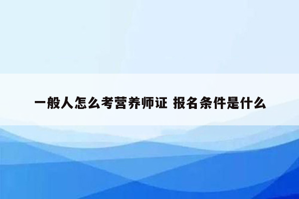 一般人怎么考营养师证 报名条件是什么