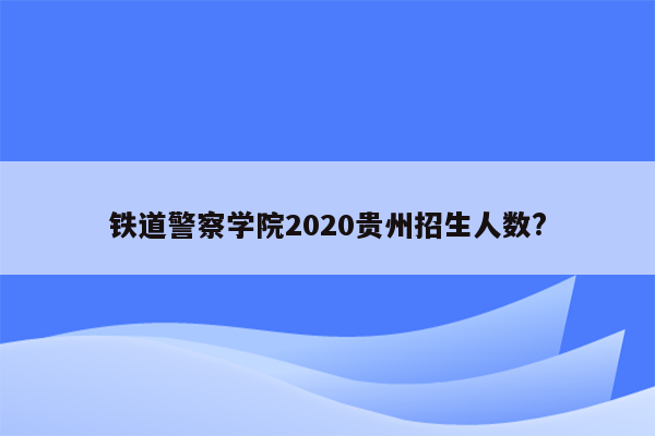 铁道警察学院2020贵州招生人数?