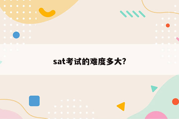 sat考试的难度多大?