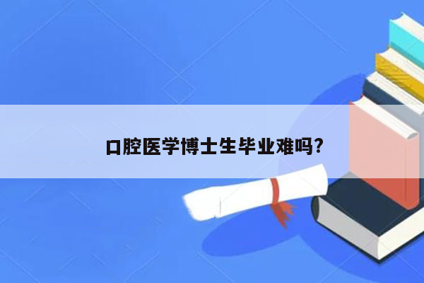 口腔医学博士生毕业难吗?