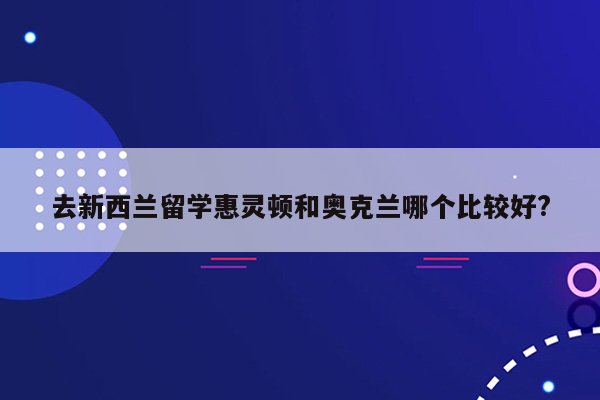 去新西兰留学惠灵顿和奥克兰哪个比较好?