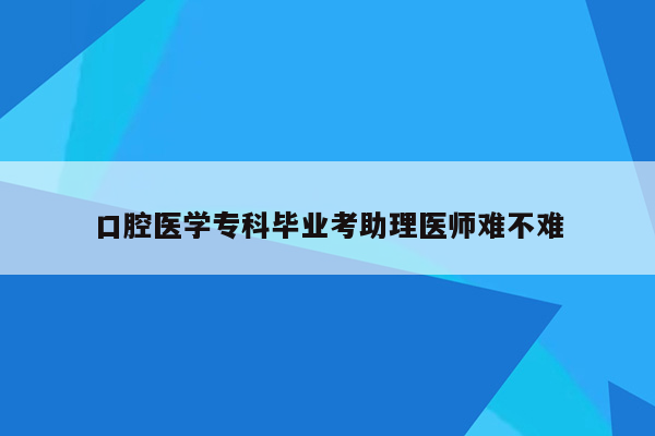 口腔医学专科毕业考助理医师难不难