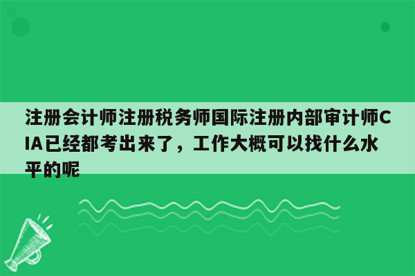 注册会计师注册税务师国际注册内部审计师CIA已经都考出来了，工作大概可以找什么水平的呢