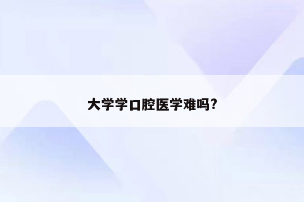 大学学口腔医学难吗?