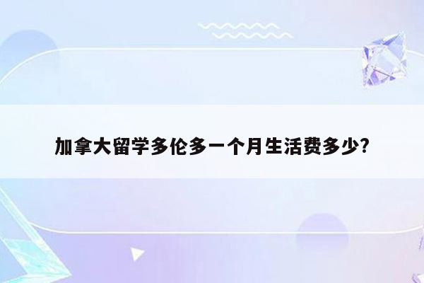 加拿大留学多伦多一个月生活费多少?