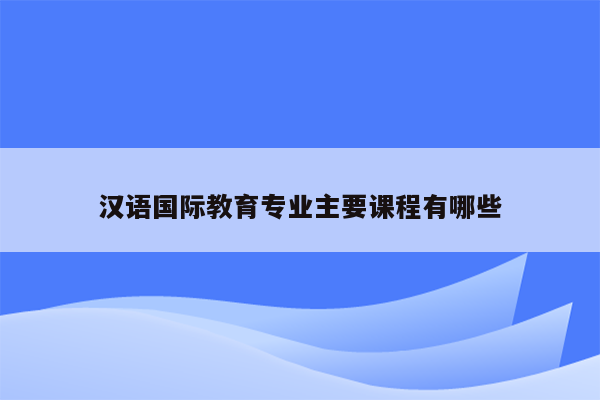 汉语国际教育专业主要课程有哪些