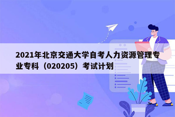 2021年北京交通大学自考人力资源管理专业专科（020205）考试计划