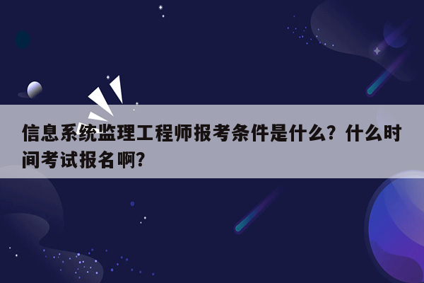 信息系统监理工程师报考条件是什么？什么时间考试报名啊？