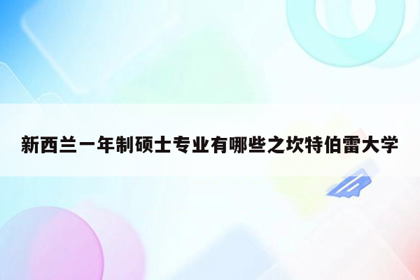 新西兰一年制硕士专业有哪些之坎特伯雷大学