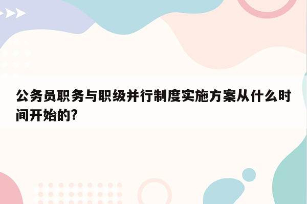 公务员职务与职级并行制度实施方案从什么时间开始的?