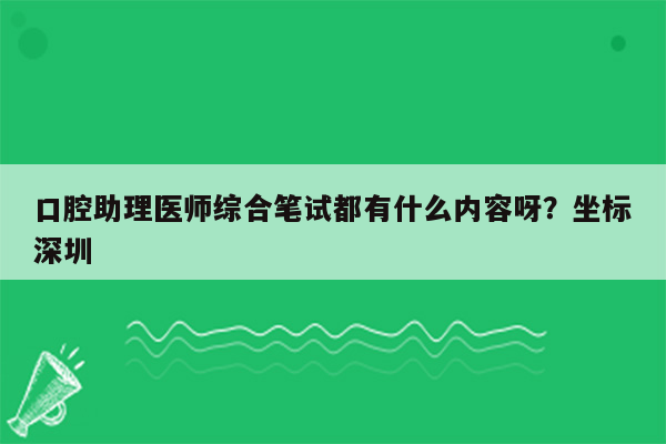 口腔助理医师综合笔试都有什么内容呀？坐标深圳