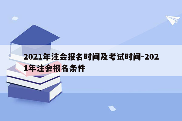 2021年注会报名时间及考试时间-2021年注会报名条件