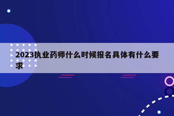 2023执业药师什么时候报名具体有什么要求