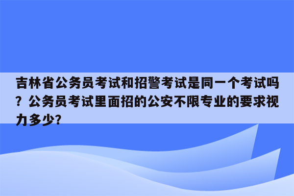 吉林省公务员考试和招警考试是同一个考试吗？公务员考试里面招的公安不限专业的要求视力多少？