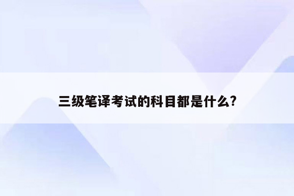 三级笔译考试的科目都是什么?