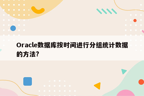 Oracle数据库按时间进行分组统计数据的方法?