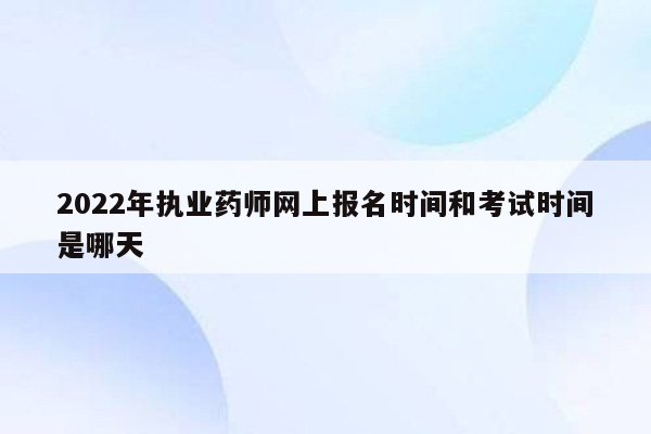 2022年执业药师网上报名时间和考试时间是哪天