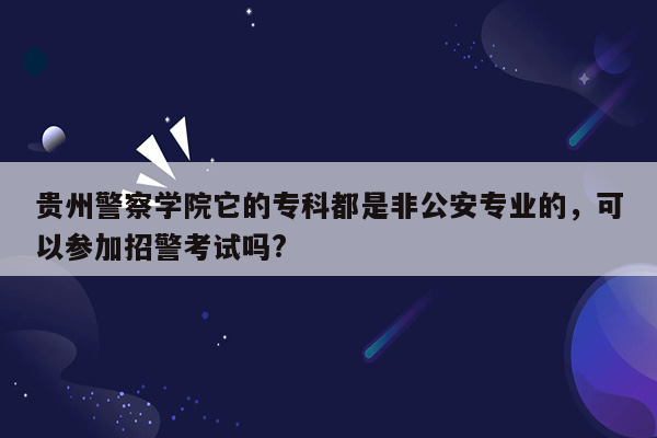 贵州警察学院它的专科都是非公安专业的，可以参加招警考试吗?