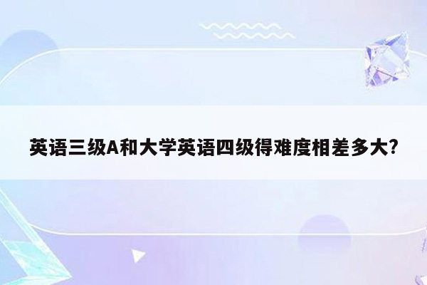 英语三级A和大学英语四级得难度相差多大?