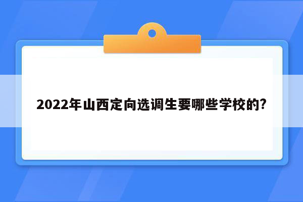 2022年山西定向选调生要哪些学校的?