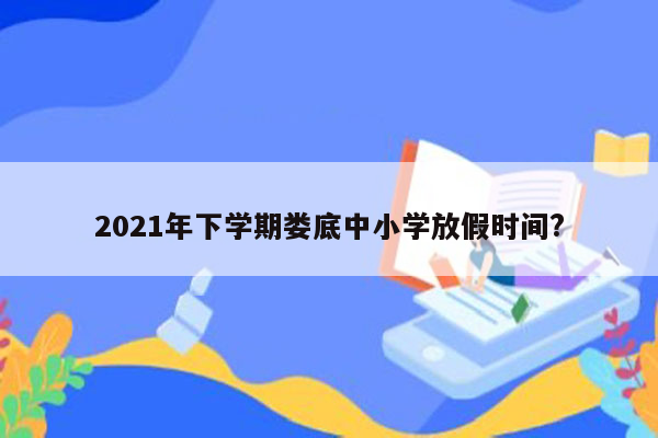 2021年下学期娄底中小学放假时间?