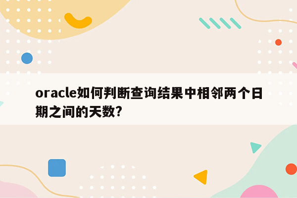 oracle如何判断查询结果中相邻两个日期之间的天数?