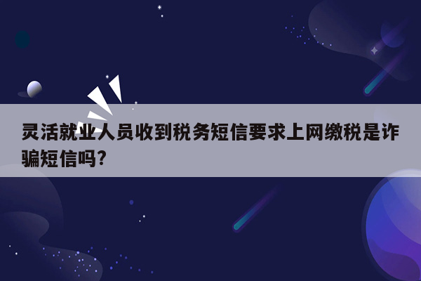 灵活就业人员收到税务短信要求上网缴税是诈骗短信吗?