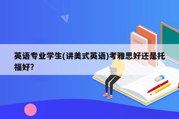 英语专业学生(讲美式英语)考雅思好还是托福好?