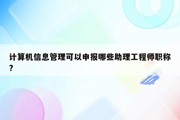 计算机信息管理可以申报哪些助理工程师职称?