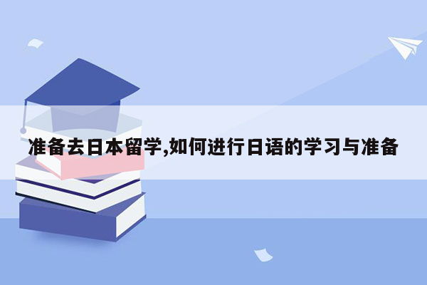 准备去日本留学,如何进行日语的学习与准备