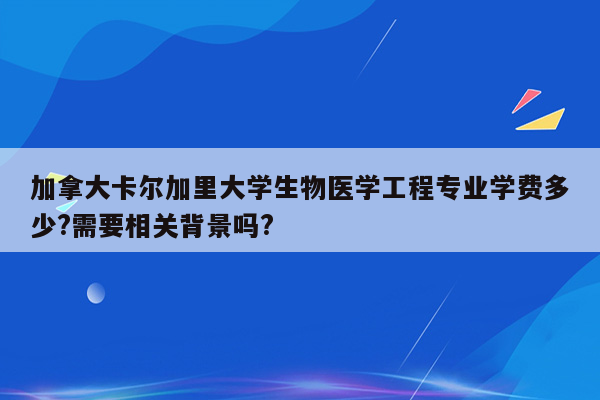 加拿大卡尔加里大学生物医学工程专业学费多少?需要相关背景吗?