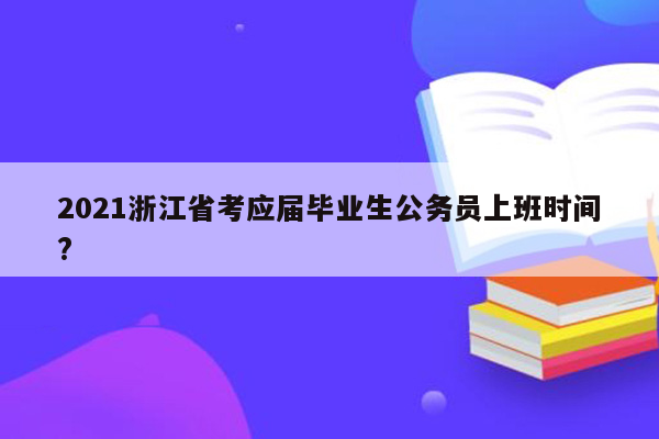 2021浙江省考应届毕业生公务员上班时间?