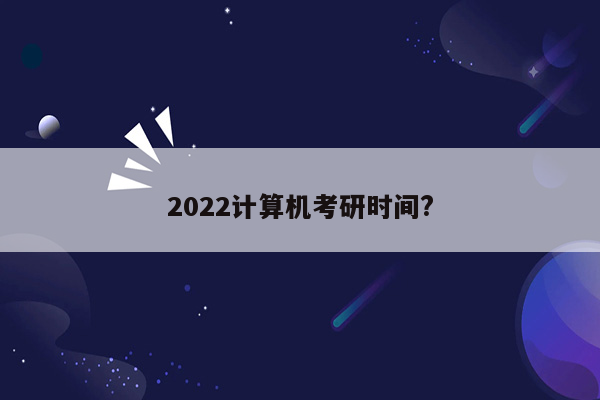 2022计算机考研时间?