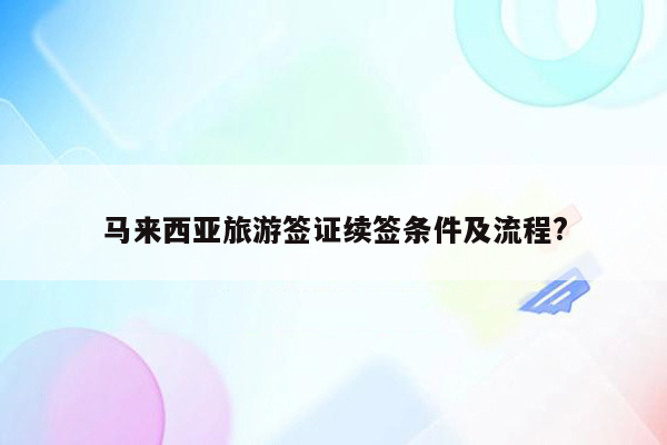 马来西亚旅游签证续签条件及流程?